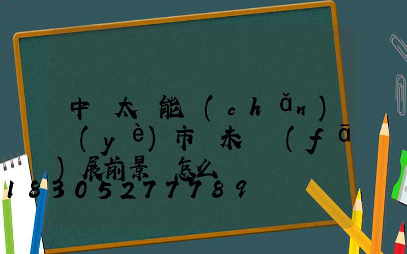 中國太陽能產(chǎn)業(yè)市場未來發(fā)展前景 怎么樣